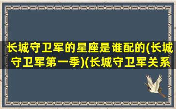 长城守卫军的星座是谁配的(长城守卫军第一季)(长城守卫军关系表)