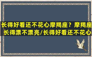 长得好看还不花心摩羯座？摩羯座长得漂不漂亮/长得好看还不花心摩羯座？摩羯座长得漂不漂亮-我的网站