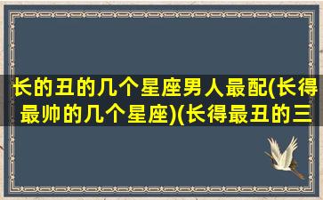 长的丑的几个星座男人最配(长得最帅的几个星座)(长得最丑的三大星座)