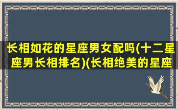 长相如花的星座男女配吗(十二星座男长相排名)(长相绝美的星座女)