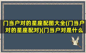 门当户对的星座配图大全(门当户对的星座配对)(门当户对是什么)