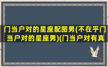 门当户对的星座配图男(不在乎门当户对的星座男)(门当户对有真爱吗)