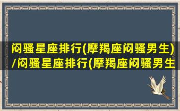 闷骚星座排行(摩羯座闷骚男生)/闷骚星座排行(摩羯座闷骚男生)-我的网站