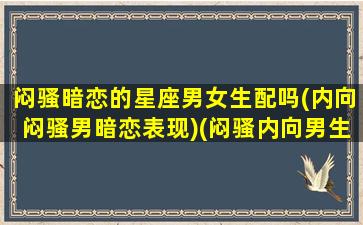 闷骚暗恋的星座男女生配吗(内向闷骚男暗恋表现)(闷骚内向男生面对暗恋的女生和普通的女生的区别)