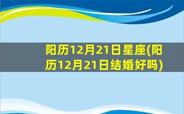 阳历12月21日星座(阳历12月21日结婚好吗)