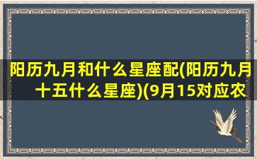 阳历九月和什么星座配(阳历九月十五什么星座)(9月15对应农历是多少)