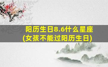 阳历生日8.6什么星座(女孩不能过阳历生日)