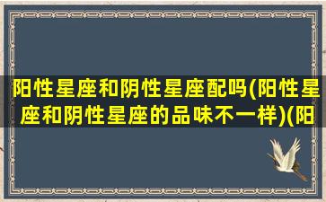 阳性星座和阴性星座配吗(阳性星座和阴性星座的品味不一样)(阳性星座和阴性星座的区别)