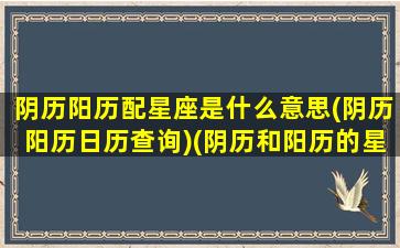 阴历阳历配星座是什么意思(阴历阳历日历查询)(阴历和阳历的星座)