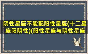 阴性星座不能配阳性星座(十二星座阳阴性)(阳性星座与阴性星座不配吗)