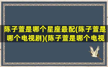 陈子萱是哪个星座最配(陈子萱是哪个电视剧)(陈子萱是哪个电视剧的人物)