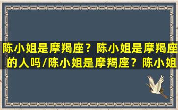 陈小姐是摩羯座？陈小姐是摩羯座的人吗/陈小姐是摩羯座？陈小姐是摩羯座的人吗-我的网站