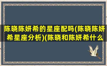 陈晓陈妍希的星座配吗(陈晓陈妍希星座分析)(陈晓和陈妍希什么星座)