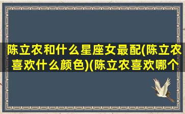 陈立农和什么星座女最配(陈立农喜欢什么颜色)(陈立农喜欢哪个女明星)