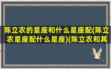 陈立农的星座和什么星座配(陈立农星座配什么星座)(陈立农和其他人的关系)