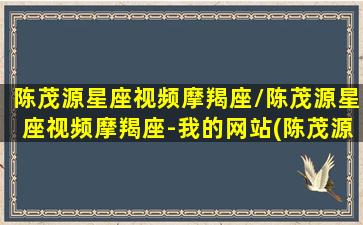 陈茂源星座视频摩羯座/陈茂源星座视频摩羯座-我的网站(陈茂源讲摩羯座)