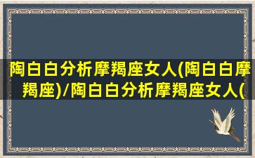 陶白白分析摩羯座女人(陶白白摩羯座)/陶白白分析摩羯座女人(陶白白摩羯座)-我的网站