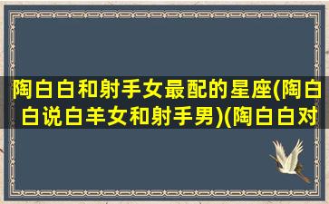 陶白白和射手女最配的星座(陶白白说白羊女和射手男)(陶白白对射手座)