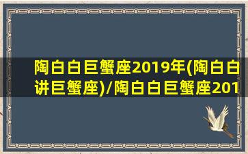 陶白白巨蟹座2019年(陶白白讲巨蟹座)/陶白白巨蟹座2019年(陶白白讲巨蟹座)-我的网站