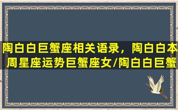 陶白白巨蟹座相关语录，陶白白本周星座运势巨蟹座女/陶白白巨蟹座相关语录，陶白白本周星座运势巨蟹座女-我的网站