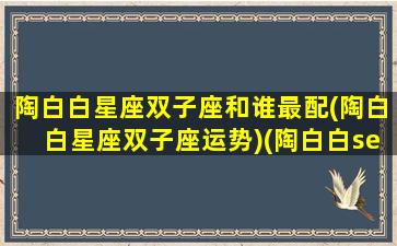 陶白白星座双子座和谁最配(陶白白星座双子座运势)(陶白白sensei双子座)