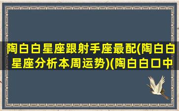 陶白白星座跟射手座最配(陶白白星座分析本周运势)(陶白白口中的射手座)