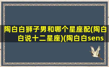 陶白白狮子男和哪个星座配(陶白白说十二星座)(陶白白sensei狮子座)