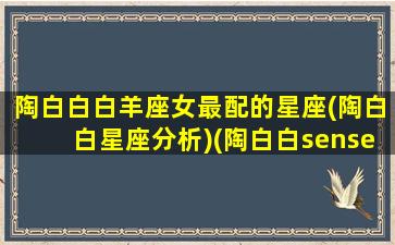 陶白白白羊座女最配的星座(陶白白星座分析)(陶白白sensei白羊座)