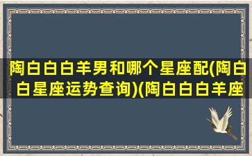 陶白白白羊男和哪个星座配(陶白白星座运势查询)(陶白白白羊座和什么星座配)