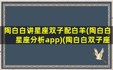 陶白白讲星座双子配白羊(陶白白星座分析app)(陶白白双子座和白羊座)