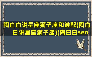 陶白白讲星座狮子座和谁配(陶白白讲星座狮子座)(陶白白sensei狮子座)