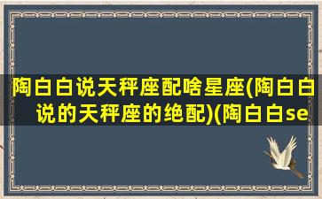 陶白白说天秤座配啥星座(陶白白说的天秤座的绝配)(陶白白sensei天秤座)