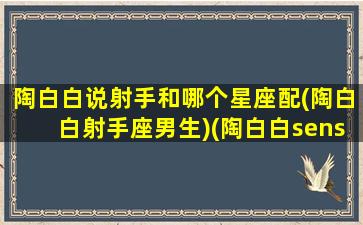 陶白白说射手和哪个星座配(陶白白射手座男生)(陶白白sensei射手座)