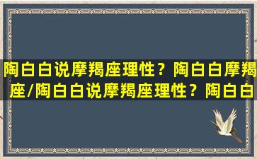 陶白白说摩羯座理性？陶白白摩羯座/陶白白说摩羯座理性？陶白白摩羯座-我的网站