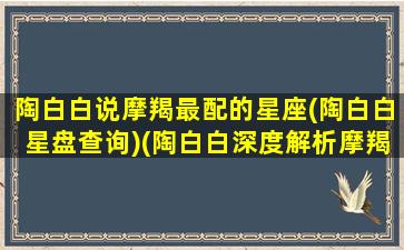 陶白白说摩羯最配的星座(陶白白星盘查询)(陶白白深度解析摩羯座)