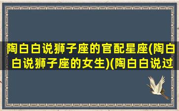 陶白白说狮子座的官配星座(陶白白说狮子座的女生)(陶白白说过狮子座)