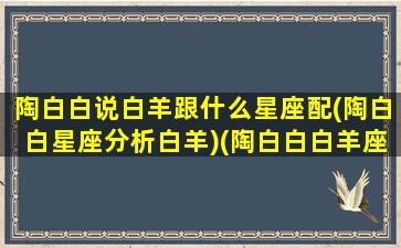 陶白白说白羊跟什么星座配(陶白白星座分析白羊)(陶白白白羊座婚恋观)