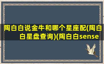 陶白白说金牛和哪个星座配(陶白白星盘查询)(陶白白sensei金牛座)