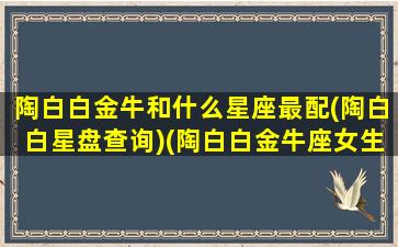 陶白白金牛和什么星座最配(陶白白星盘查询)(陶白白金牛座女生性格特点)