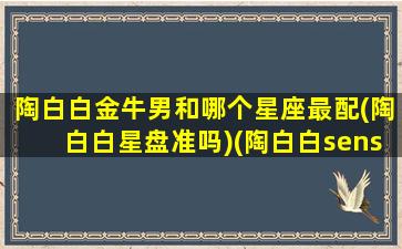 陶白白金牛男和哪个星座最配(陶白白星盘准吗)(陶白白sensei金牛座)