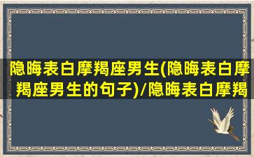 隐晦表白摩羯座男生(隐晦表白摩羯座男生的句子)/隐晦表白摩羯座男生(隐晦表白摩羯座男生的句子)-我的网站