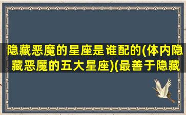 隐藏恶魔的星座是谁配的(体内隐藏恶魔的五大星座)(最善于隐藏的星座)