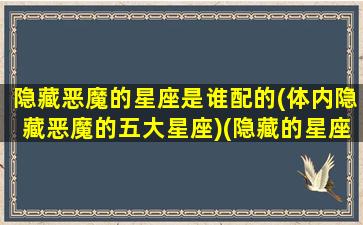 隐藏恶魔的星座是谁配的(体内隐藏恶魔的五大星座)(隐藏的星座是什么星座)