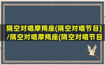 隔空对唱摩羯座(隔空对唱节目)/隔空对唱摩羯座(隔空对唱节目)-我的网站