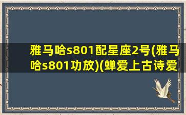 雅马哈s801配星座2号(雅马哈s801功放)(蝉爱上古诗爱上我)