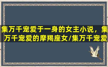 集万千宠爱于一身的女主小说，集万千宠爱的摩羯座女/集万千宠爱于一身的女主小说，集万千宠爱的摩羯座女-我的网站