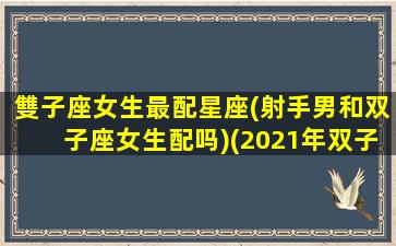 雙子座女生最配星座(射手男和双子座女生配吗)(2021年双子女跟射手男的爱情)