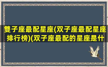 雙子座最配星座(双子座最配星座排行榜)(双子座最配的星座是什么星座配对)