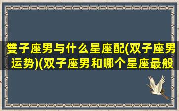 雙子座男与什么星座配(双子座男运势)(双子座男和哪个星座最般配)