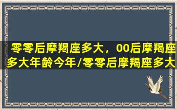 零零后摩羯座多大，00后摩羯座多大年龄今年/零零后摩羯座多大，00后摩羯座多大年龄今年-我的网站